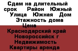 Сдам на длительный срок . › Район ­ Южный. › Улица ­ Южная › Дом ­ 3 › Этажность дома ­ 15 › Цена ­ 17 000 - Краснодарский край, Новороссийск г. Недвижимость » Квартиры аренда   